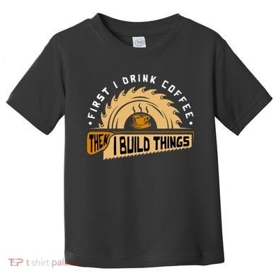 First I Drink Coffee Then I Build Things  Woodworking  Toddler T-Shirt