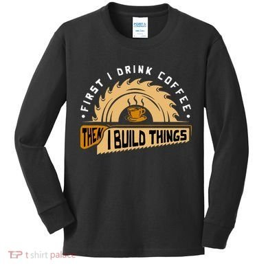 First I Drink Coffee Then I Build Things  Woodworking  Kids Long Sleeve Shirt
