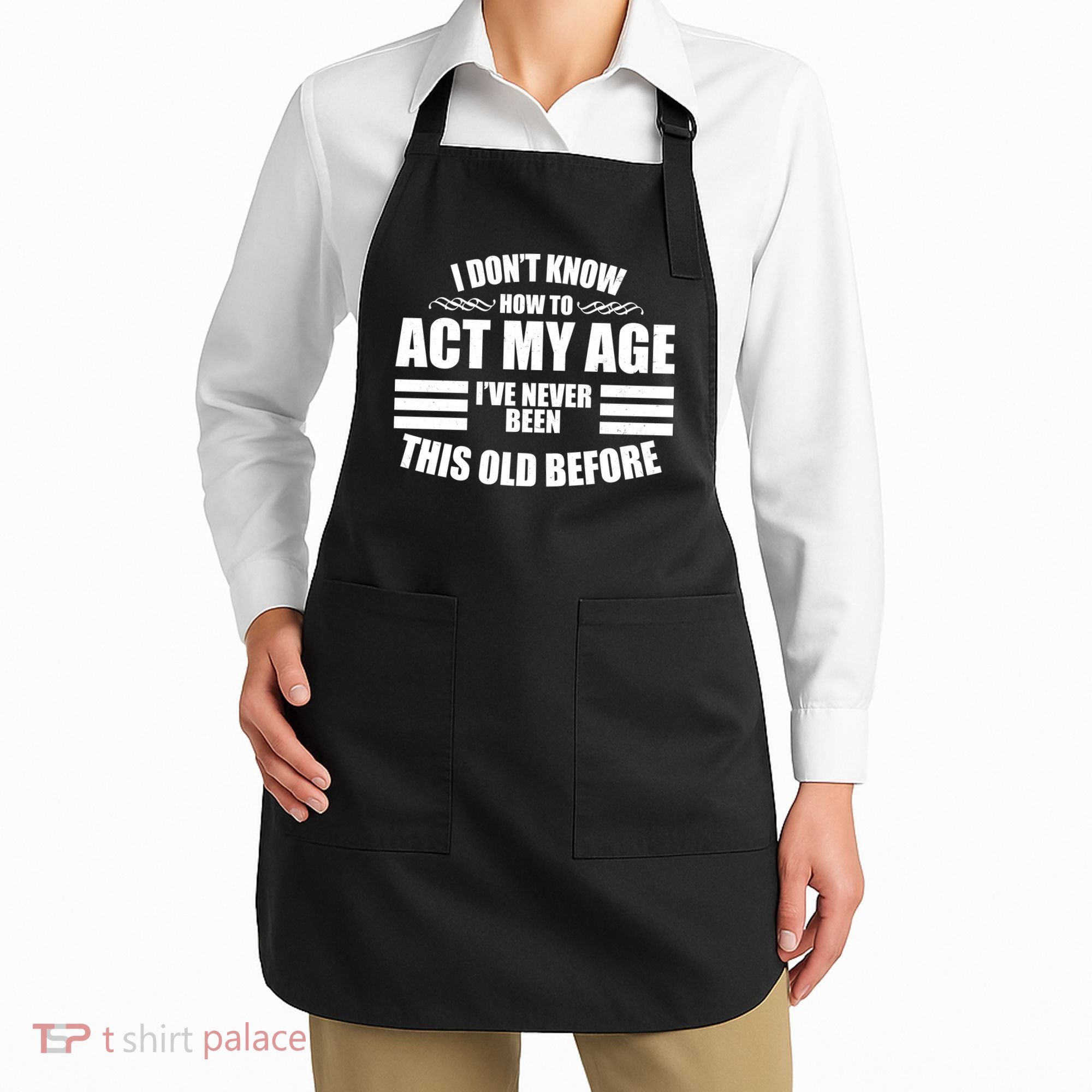 Funny I Don't Know How To Act My Age I've Never Been This Old Before 1 Apron