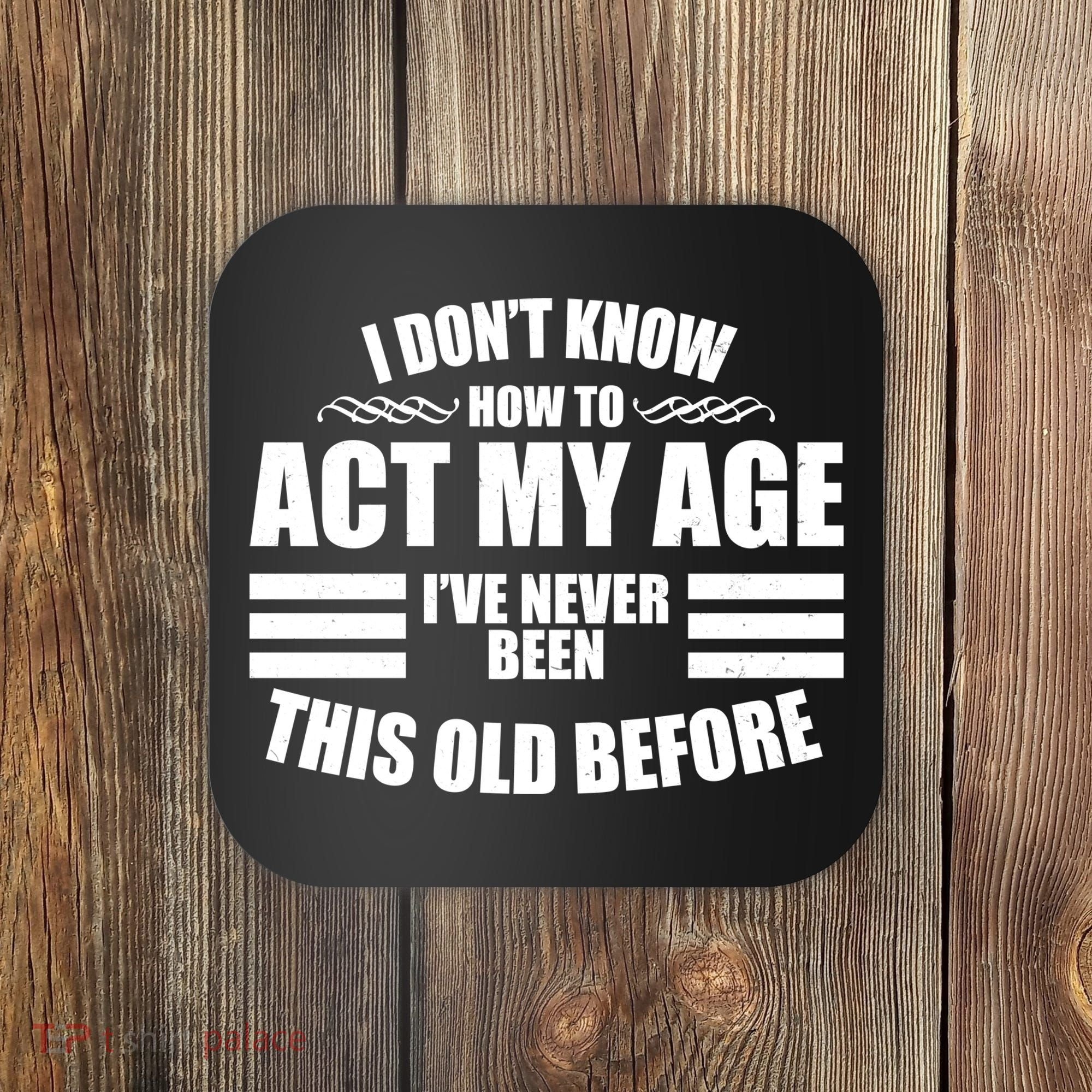 Funny I Don't Know How To Act My Age I've Never Been This Old Before 1 Coaster