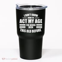 Funny I Don't Know How To Act My Age I've Never Been This Old Before 1 Tumbler thumb 0