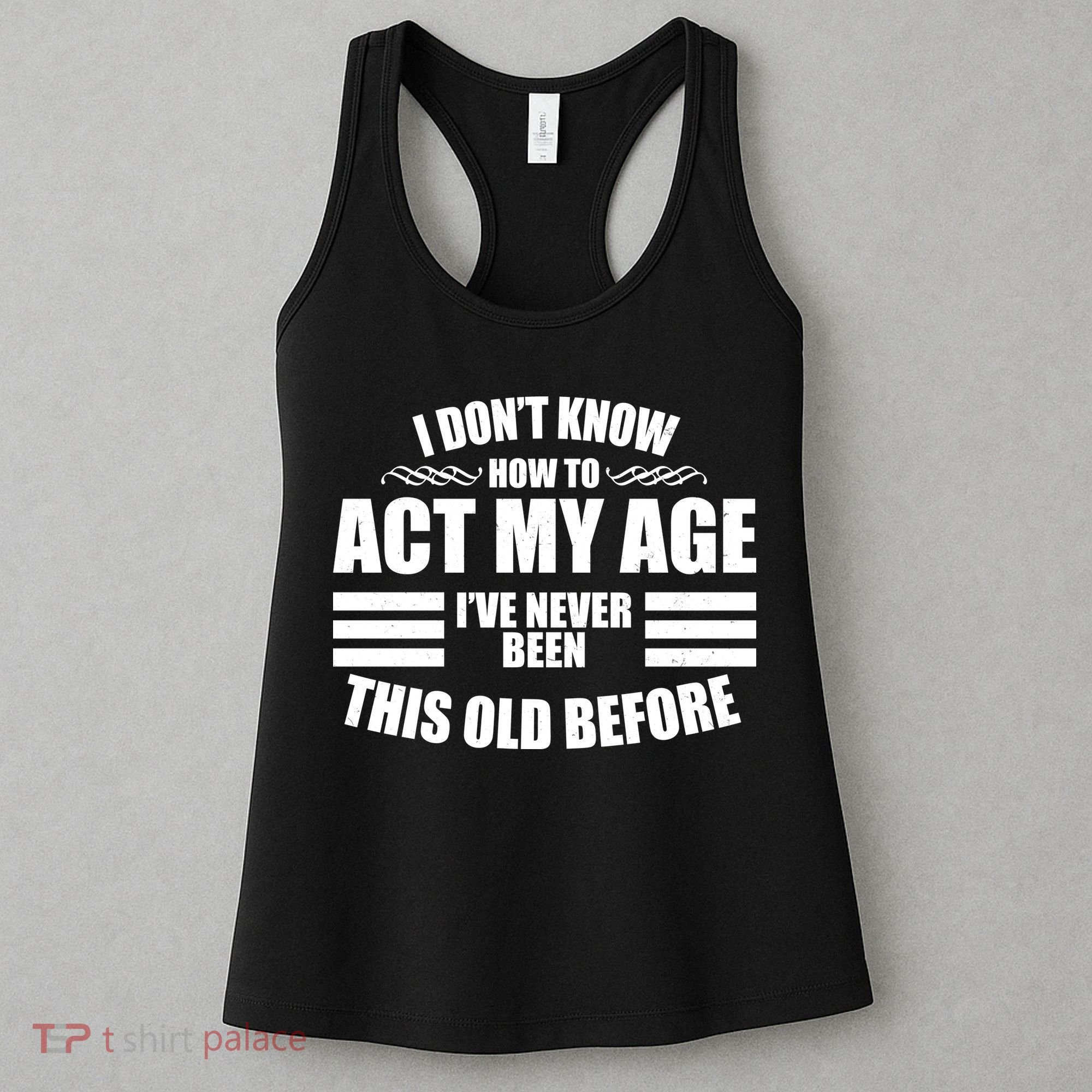 Funny I Don't Know How To Act My Age I've Never Been This Old Before 1 Women's Tank Top