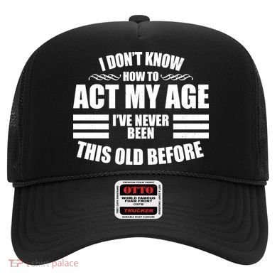 Funny I Don't Know How To Act My Age I've Never Been This Old Before 1 Hat