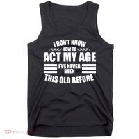 Funny I Don't Know How To Act My Age I've Never Been This Old Before 1 Tank Top thumb 0