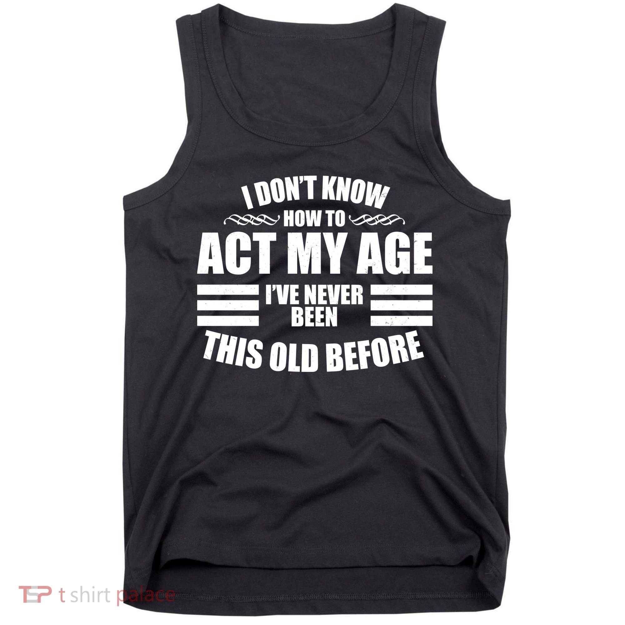 Funny I Don't Know How To Act My Age I've Never Been This Old Before 1 Tank Top