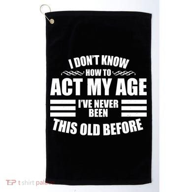 Funny I Don't Know How To Act My Age I've Never Been This Old Before 1 Golf Towel