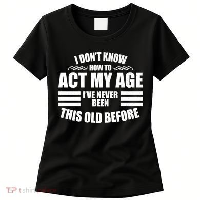 Funny I Don't Know How To Act My Age I've Never Been This Old Before 1 Women's T-Shirt