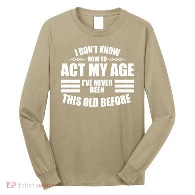 Funny I Don't Know How To Act My Age I've Never Been This Old Before 1 Long Sleeve Shirt