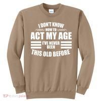 Funny I Don't Know How To Act My Age I've Never Been This Old Before 1 Sweatshirt thumb 0