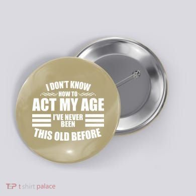 Funny I Don't Know How To Act My Age I've Never Been This Old Before 1 Button