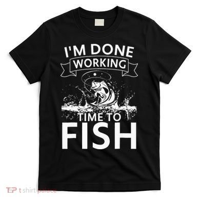 Funny I'm Done Working Time to Fish, cool trout bass fish T-Shirt