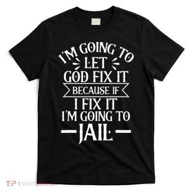 Funny Im Going To Let God Fix ItIf I Fix Im Going To Jail T-Shirt