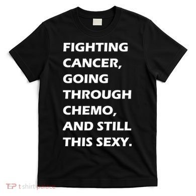 Fighting Cancer Going Through Chemo Still Sexy T-Shirt
