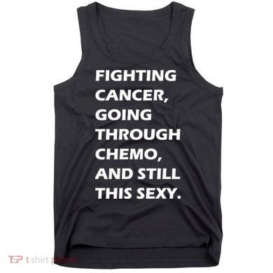 Fighting Cancer Going Through Chemo Still Sexy Tank Top