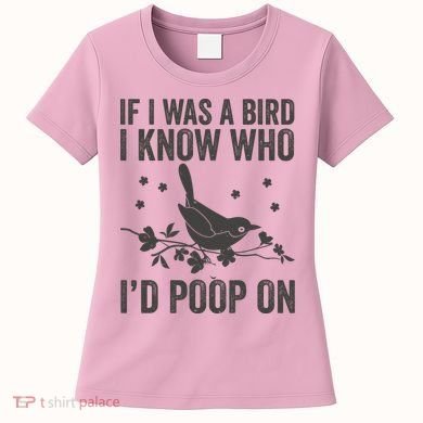 Funny If I Was A Bird I Know Who I'd Poop On Women's T-Shirt