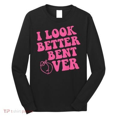 Funny i look better bent over Quote apparel cool saying Long Sleeve Shirt