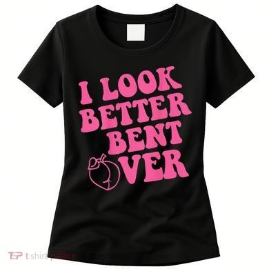 Funny i look better bent over Quote apparel cool saying Women's T-Shirt