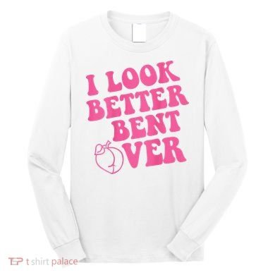 Funny i look better bent over Quote apparel cool saying  Long Sleeve Shirt