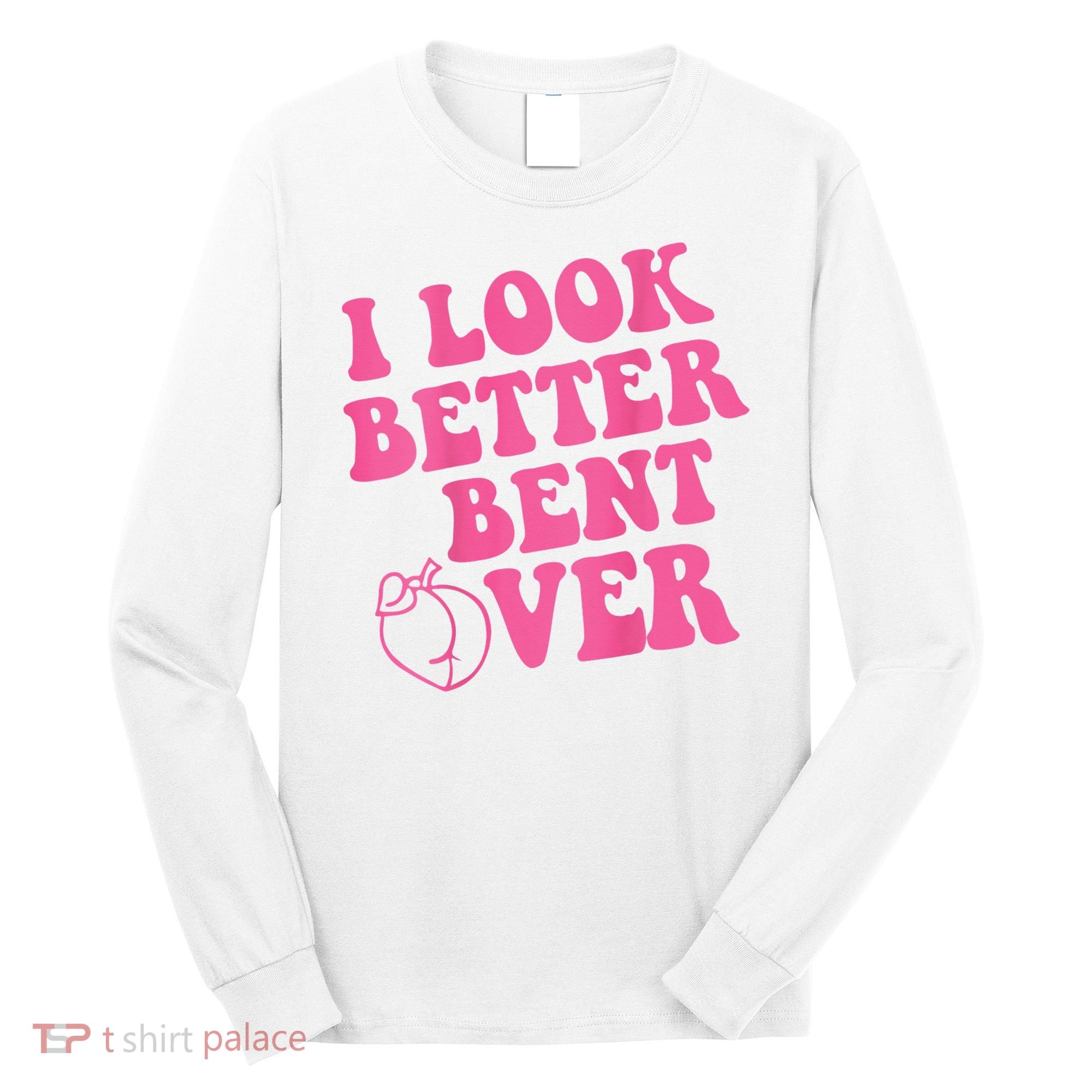 Funny i look better bent over Quote apparel cool saying  Long Sleeve Shirt