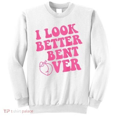 Funny i look better bent over Quote apparel cool saying  Sweatshirt