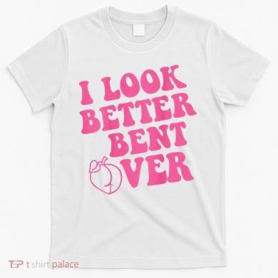 Funny i look better bent over Quote apparel cool saying  T-Shirt