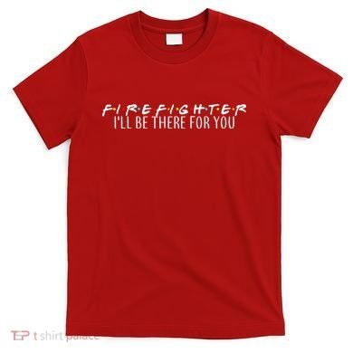 Firefighter ill Be There For You T-Shirt