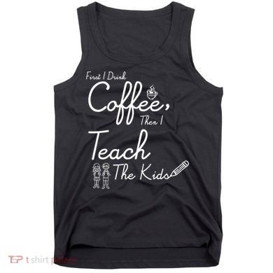 First I Drink Coffee The I Teach Kids The Kids Tank Top