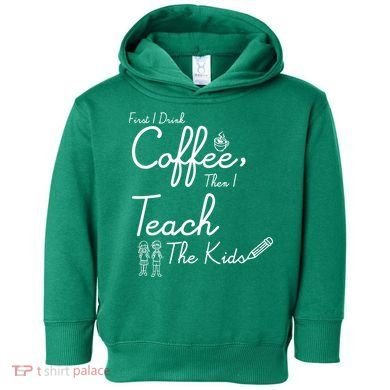 First I Drink Coffee The I Teach Kids The Kids Toddler Hoodie