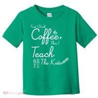 First I Drink Coffee The I Teach Kids The Kids Toddler T-Shirt thumb 0