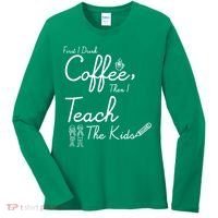 First I Drink Coffee The I Teach Kids The Kids Women's Long Sleeve Shirt thumb 0
