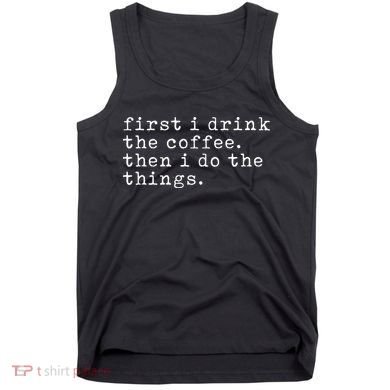 First I Drink Coffee Then I Do The Things Tank Top