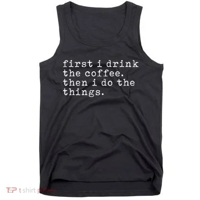 First I Drink Coffee Then I Do The Things Tank Top