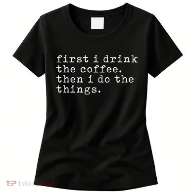 First I Drink Coffee Then I Do The Things Women's T-Shirt