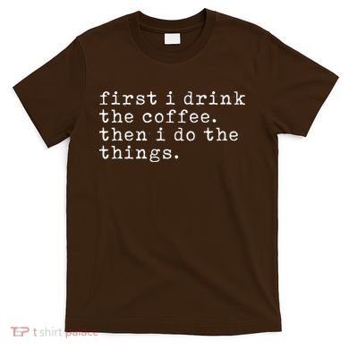 First I Drink Coffee Then I Do The Things T-Shirt