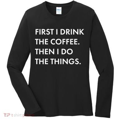 First I Drink Coffee Then I Do Things Women's Long Sleeve Shirt
