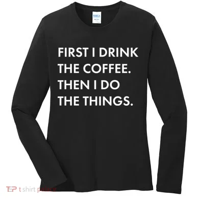 First I Drink Coffee Then I Do Things Women's Long Sleeve Shirt