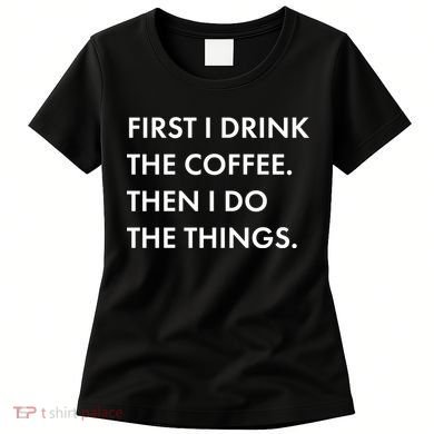First I Drink Coffee Then I Do Things Women's T-Shirt