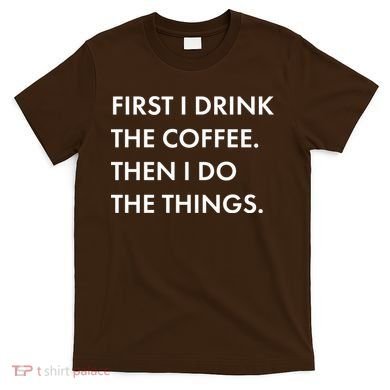 First I Drink Coffee Then I Do Things T-Shirt