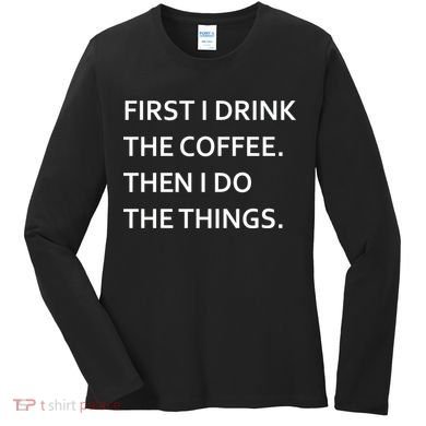 First I Drink Coffee Then I Do Things Funny Women's Long Sleeve Shirt