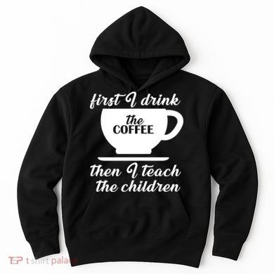 First I Drink The Coffee Then I Teach The Children Hoodie