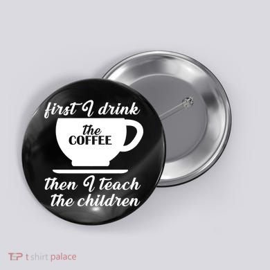 First I Drink The Coffee Then I Teach The Children Button