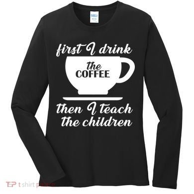 First I Drink The Coffee Then I Teach The Children Women's Long Sleeve Shirt