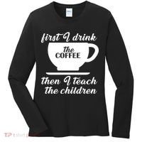 First I Drink The Coffee Then I Teach The Children Women's Long Sleeve Shirt thumb 0