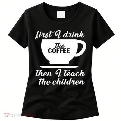 First I Drink The Coffee Then I Teach The Children Women's T-Shirt