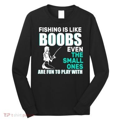 Fishing Is like Boobs Even The Small One Are Fun To Play With Long Sleeve Shirt