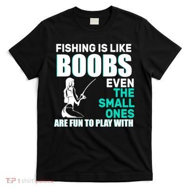 Fishing Is like Boobs Even The Small One Are Fun To Play With T-Shirt