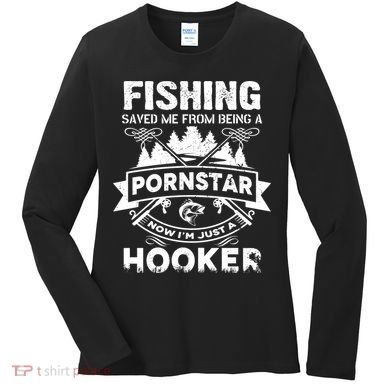 Fishing Saved Me From Being A Pornstar Now I'm Just A Hooker Women's Long Sleeve Shirt