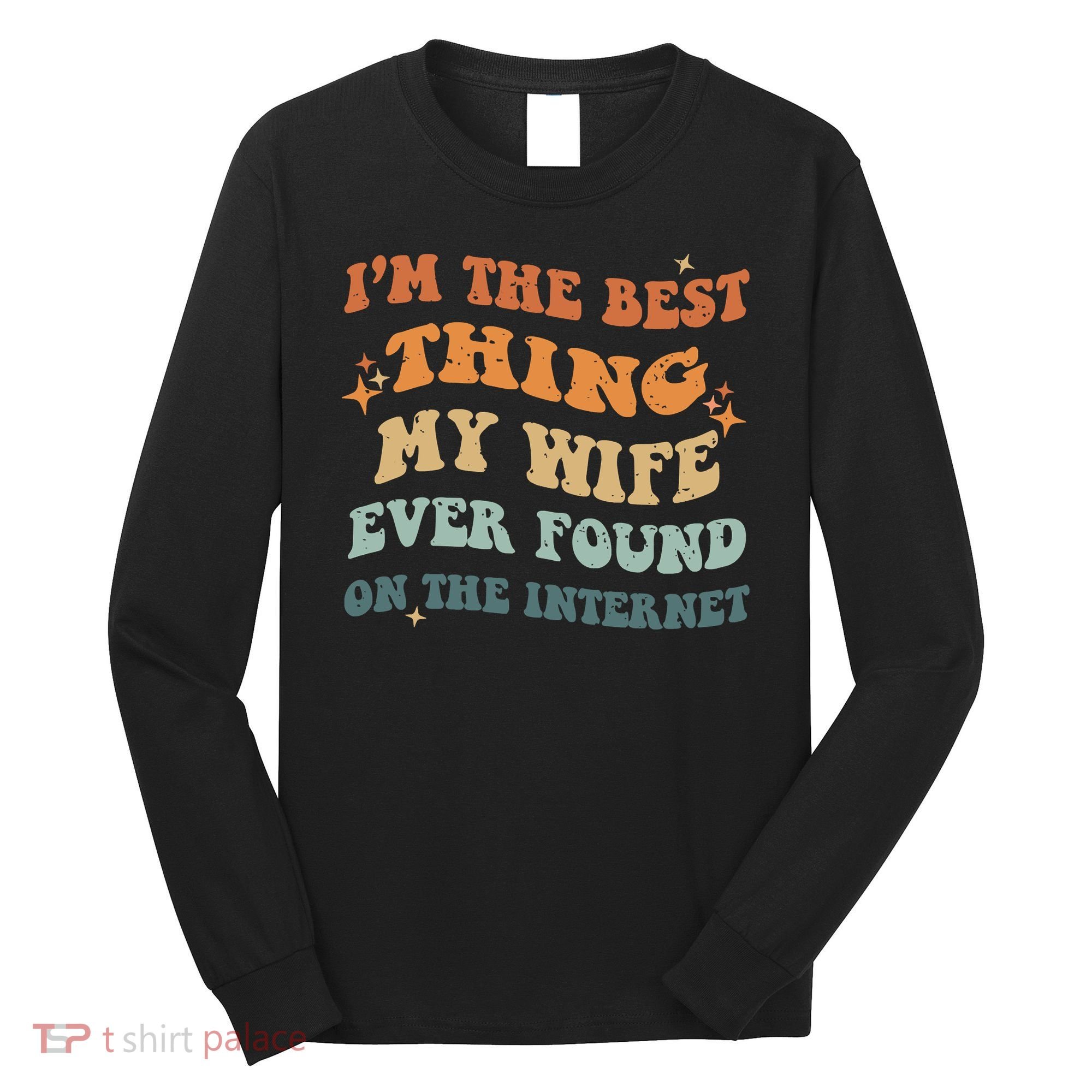 Funny I'm The Best Thing My Wife Ever Found On The Internet Long Sleeve Shirt