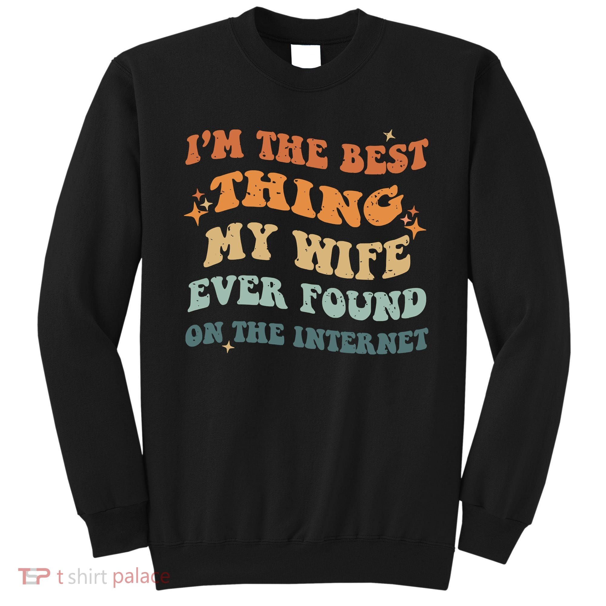 Funny I'm The Best Thing My Wife Ever Found On The Internet Sweatshirt