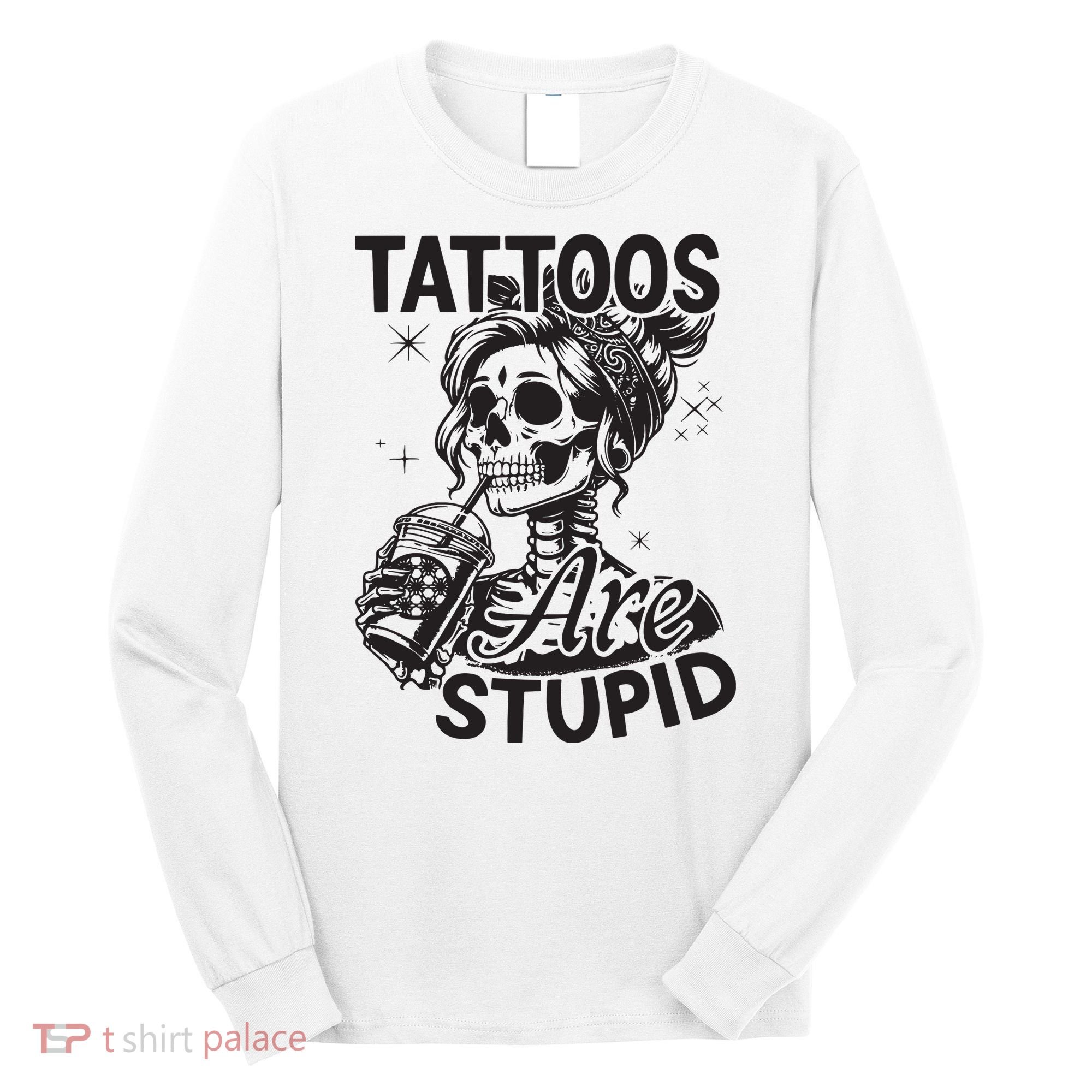 Funny Ink Tattoo Quote Tattoos Are Stupid Long Sleeve Shirt